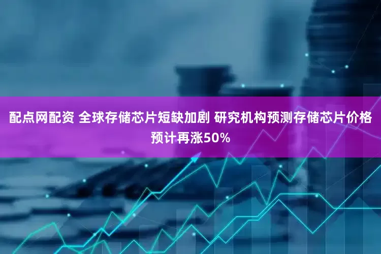 配点网配资 全球存储芯片短缺加剧 研究机构预测存储芯片价格预计再涨50%