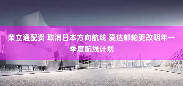 荣立通配资 取消日本方向航线 爱达邮轮更改明年一季度航线计划