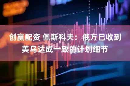 创赢配资 佩斯科夫：俄方已收到美乌达成一致的计划细节