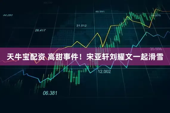 天牛宝配资 高甜事件！宋亚轩刘耀文一起滑雪