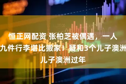 恒正网配资 张柏芝被偶遇，一人拿八九件行李堪比搬家！疑和3个儿子澳洲过年