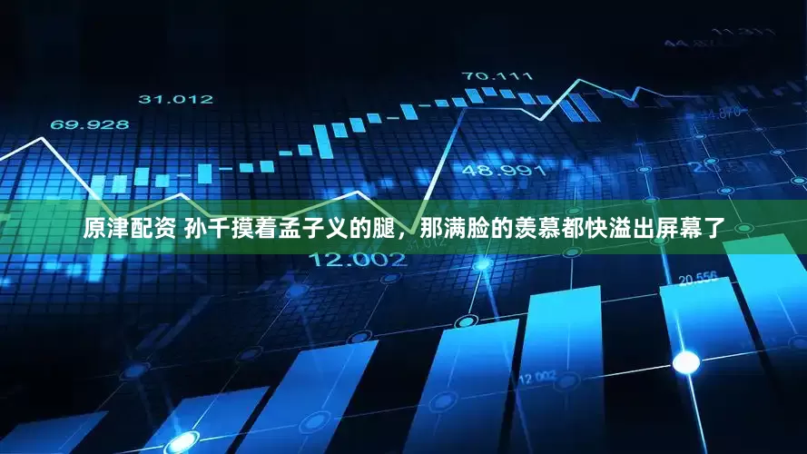 原津配资 孙千摸着孟子义的腿，那满脸的羡慕都快溢出屏幕了